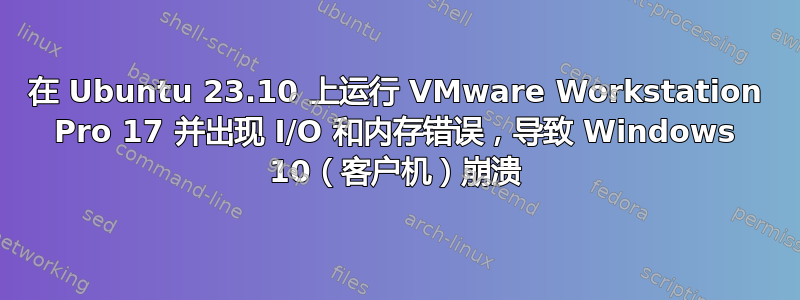 在 Ubuntu 23.10 上运行 VMware Workstation Pro 17 并出现 I/O 和内存错误，导致 Windows 10（客户机）崩溃