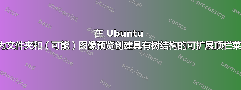 在 Ubuntu 中为文件夹和（可能）图像预览创建具有树结构的可扩展顶栏菜单