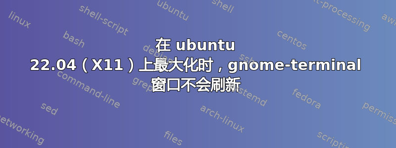 在 ubuntu 22.04（X11）上最大化时，gnome-terminal 窗口不会刷新