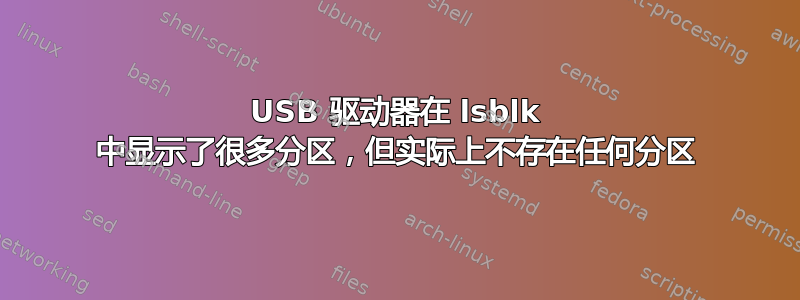 USB 驱动器在 lsblk 中显示了很多分区，但实际上不存在任何分区