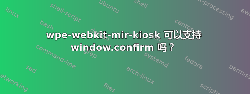 wpe-webkit-mir-kiosk 可以支持 window.confirm 吗？