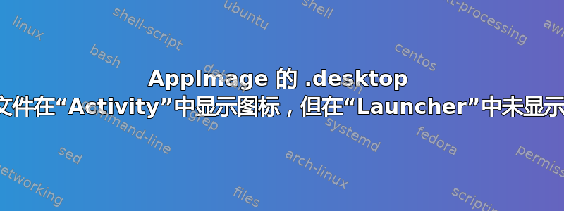 AppImage 的 .desktop 文件在“Activity”中显示图标，但在“Launcher”中未显示