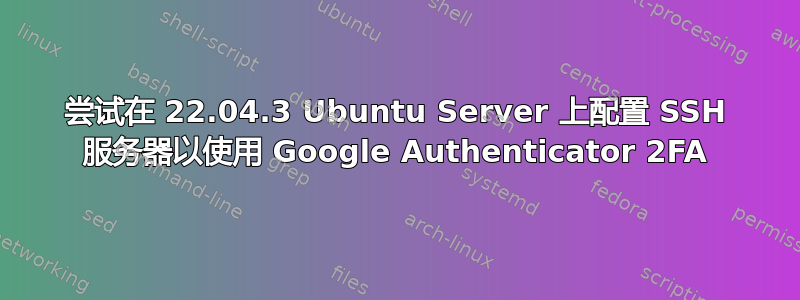 尝试在 22.04.3 Ubuntu Server 上配置 SSH 服务器以使用 Google Authenticator 2FA