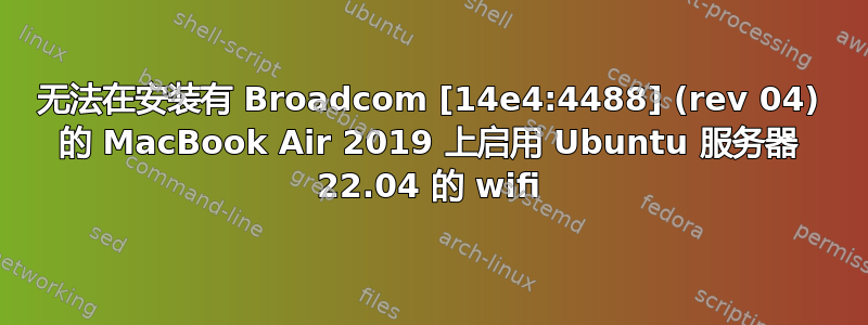 无法在安装有 Broadcom [14e4:4488] (rev 04) 的 MacBook Air 2019 上启用 Ubuntu 服务器 22.04 的 wifi