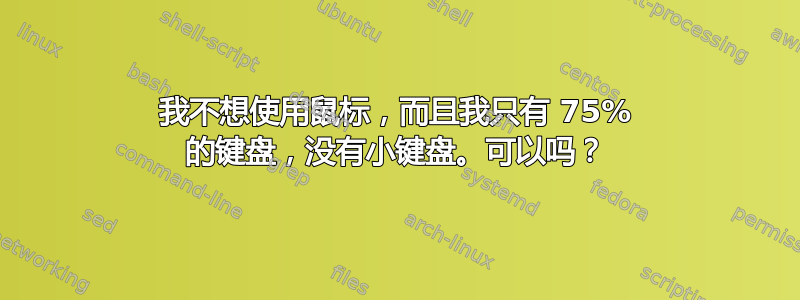 我不想使用鼠标，而且我只有 75% 的键盘，没有小键盘。可以吗？