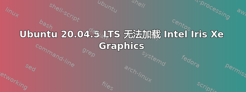 Ubuntu 20.04.5 LTS 无法加载 Intel Iris Xe Graphics