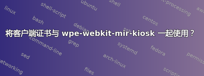 将客户端证书与 wpe-webkit-mir-kiosk 一起使用？