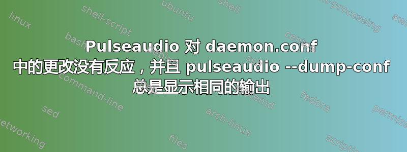 Pulseaudio 对 daemon.conf 中的更改没有反应，并且 pulseaudio --dump-conf 总是显示相同的输出