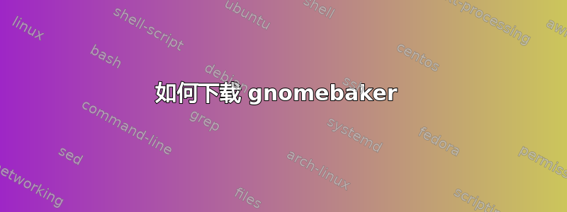 如何下载 gnomebaker 