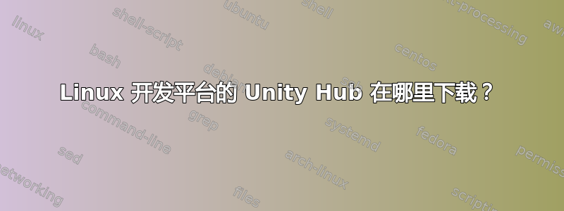 Linux 开发平台的 Unity Hub 在哪里下载？