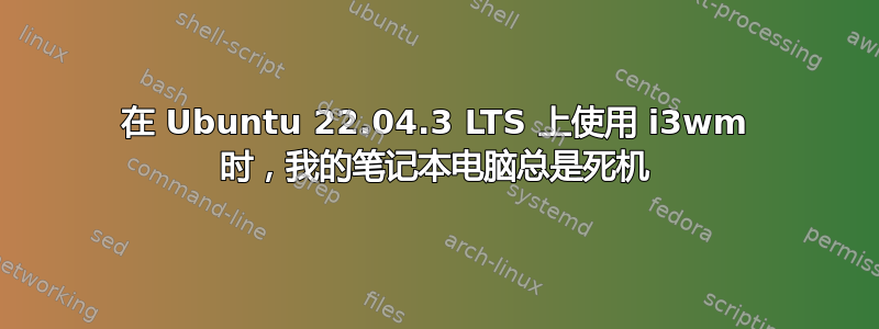 在 Ubuntu 22.04.3 LTS 上使用 i3wm 时，我的笔记本电脑总是死机