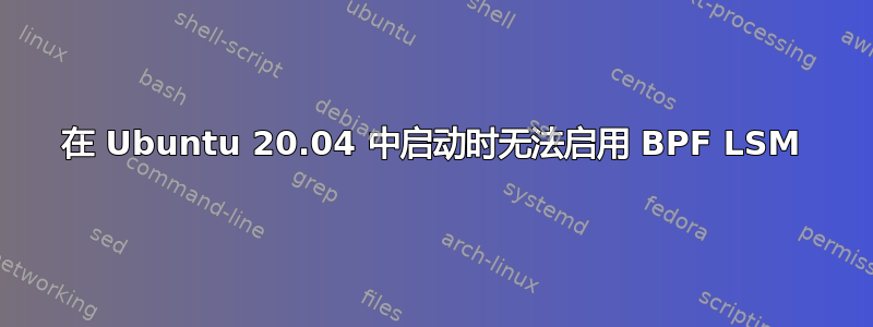 在 Ubuntu 20.04 中启动时无法启用 BPF LSM