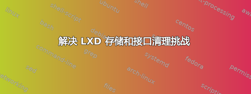 解决 LXD 存储和接口清理挑战