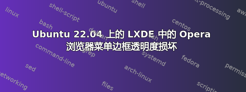 Ubuntu 22.04 上的 LXDE 中的 Opera 浏览器菜单边框透明度损坏