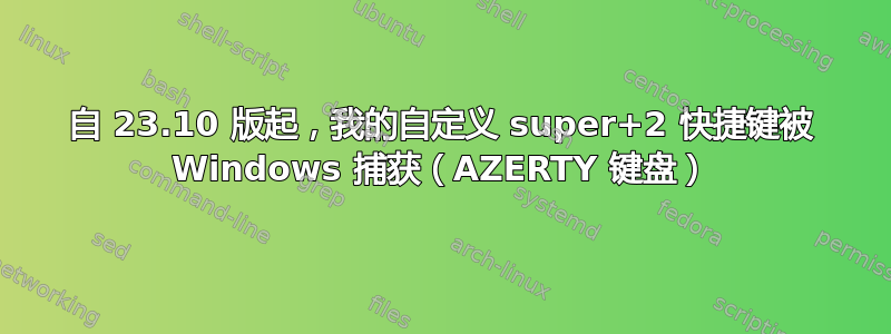 自 23.10 版起，我的自定义 super+2 快捷键被 Windows 捕获（AZERTY 键盘）