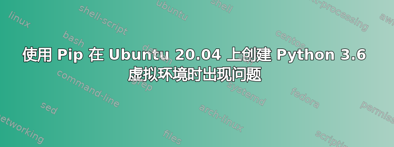 使用 Pip 在 Ubuntu 20.04 上创建 Python 3.6 虚拟环境时出现问题