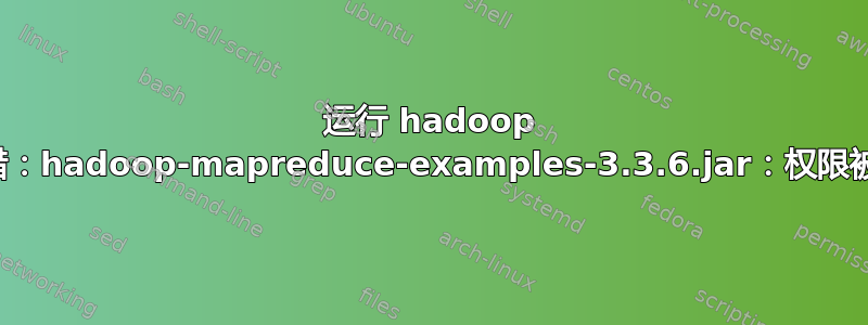 运行 hadoop 时出错：hadoop-mapreduce-examples-3.3.6.jar：权限被拒绝