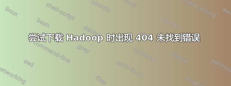 尝试下载 Hadoop 时出现 404 未找到错误