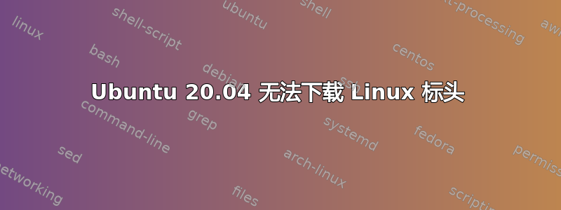 Ubuntu 20.04 无法下载 Linux 标头