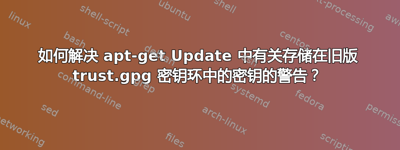 如何解决 apt-get Update 中有关存储在旧版 trust.gpg 密钥环中的密钥的警告？