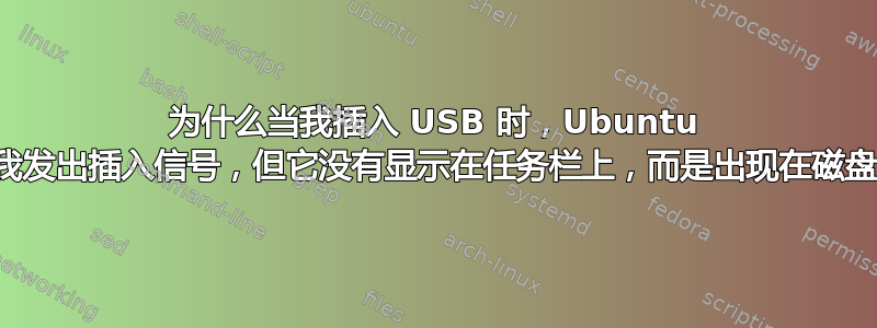 为什么当我插入 USB 时，Ubuntu 会向我发出插入信号，但它没有显示在任务栏上，而是出现在磁盘中？