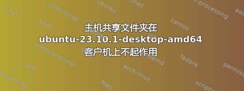 主机共享文件夹在 ubuntu-23.10.1-desktop-amd64 客户机上不起作用