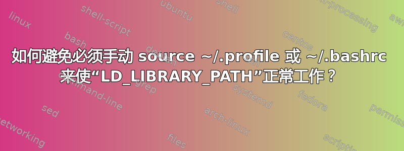 如何避免必须手动 source ~/.profile 或 ~/.bashrc 来使“LD_LIBRARY_PATH”正常工作？