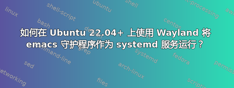 如何在 Ubuntu 22.04+ 上使用 Wayland 将 emacs 守护程序作为 systemd 服务运行？