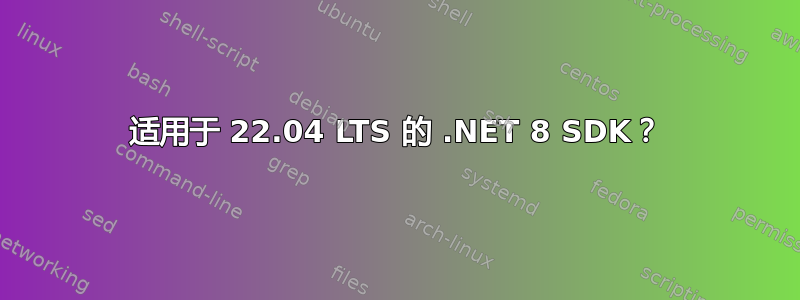 适用于 22.04 LTS 的 .NET 8 SDK？