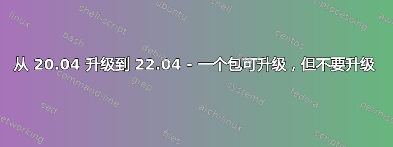 从 20.04 升级到 22.04 - 一个包可升级，但不要升级