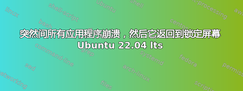 突然间所有应用程序崩溃，然后它返回到锁定屏幕 Ubuntu 22.04 lts