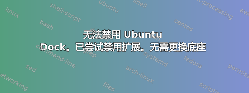 无法禁用 Ubuntu Dock。已尝试禁用扩展。无需更换底座