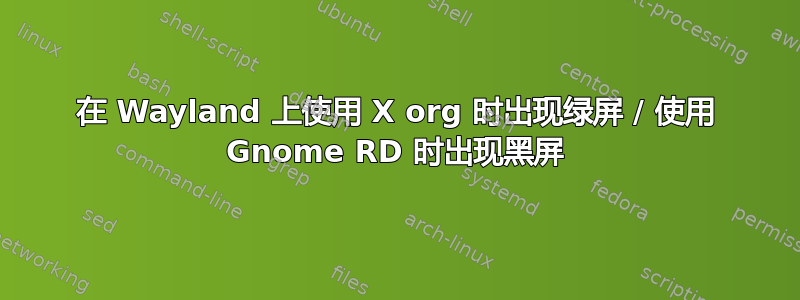 在 Wayland 上使用 X org 时出现绿屏 / 使用 Gnome RD 时出现黑屏