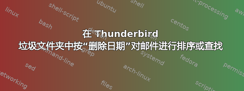 在 Thunderbird 垃圾文件夹中按“删除日期”对邮件进行排序或查找