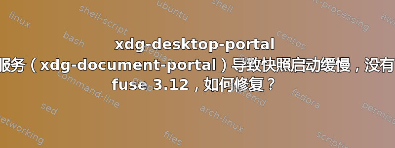 xdg-desktop-portal 服务（xdg-document-portal）导致快照启动缓慢，没有 fuse 3.12，如何修复？