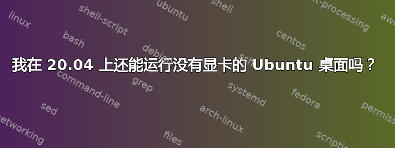 我在 20.04 上还能运行没有显卡的 Ubuntu 桌面吗？