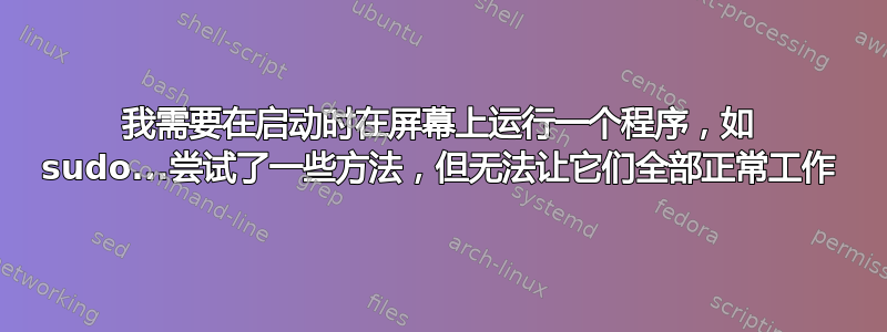 我需要在启动时在屏幕上运行一个程序，如 sudo...尝试了一些方法，但无法让它们全部正常工作