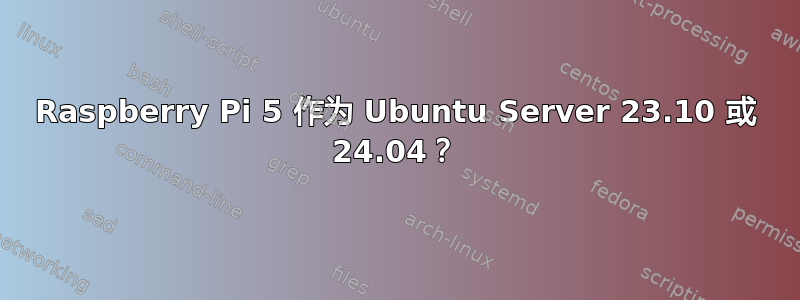 Raspberry Pi 5 作为 Ubuntu Server 23.10 或 24.04？