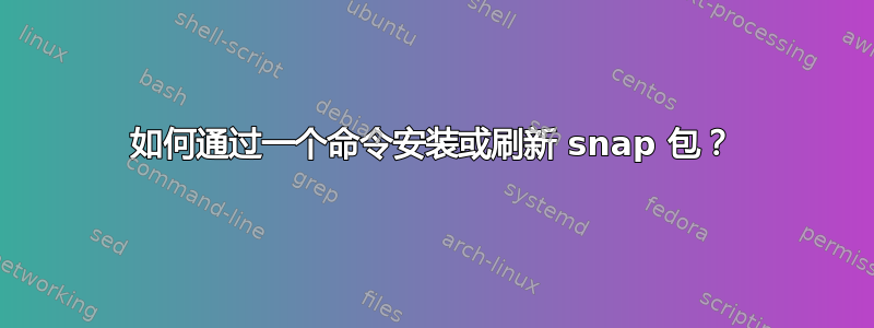 如何通过一个命令安装或刷新 snap 包？