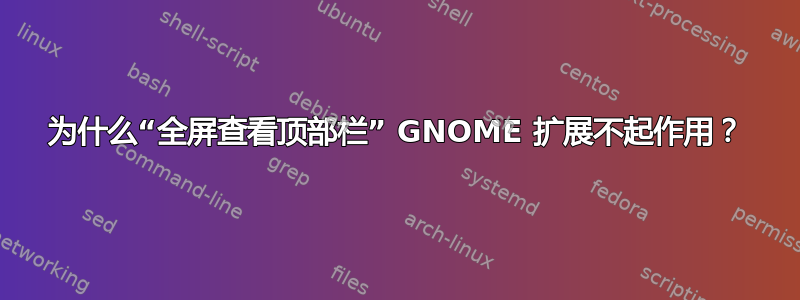 为什么“全屏查看顶部栏” GNOME 扩展不起作用？