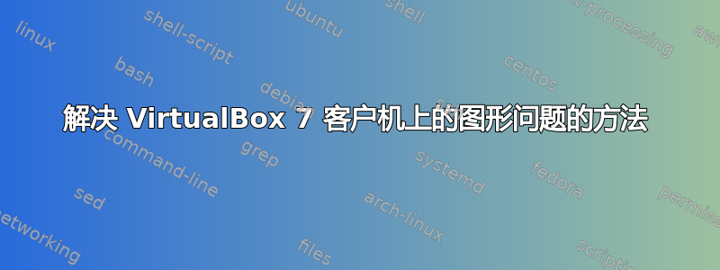 解决 VirtualBox 7 客户机上的图形问题的方法