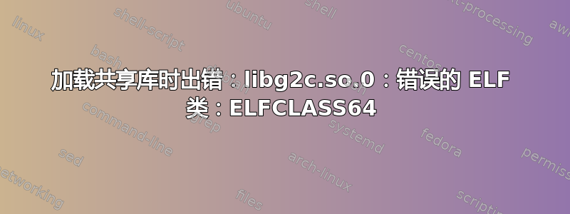 加载共享库时出错：libg2c.so.0：错误的 ELF 类：ELFCLASS64