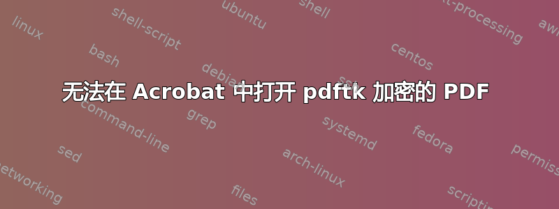 无法在 Acrobat 中打开 pdftk 加密的 PDF