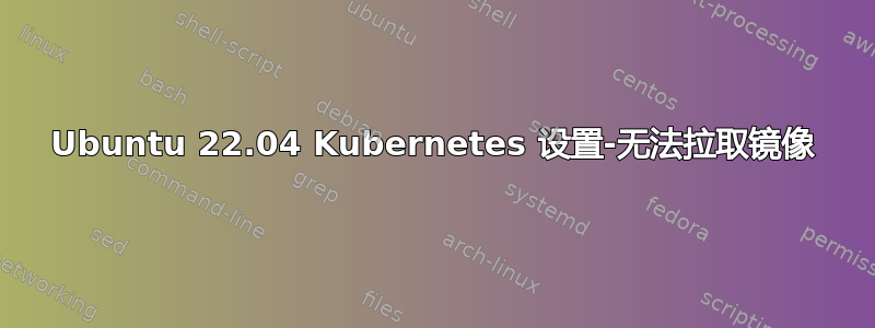 Ubuntu 22.04 Kubernetes 设置-无法拉取镜像