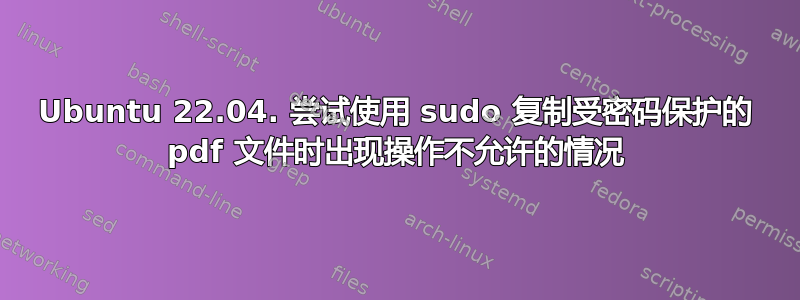 Ubuntu 22.04. 尝试使用 sudo 复制受密码保护的 pdf 文件时出现操作不允许的情况