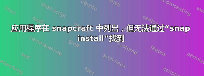 应用程序在 snapcraft 中列出，但无法通过“snap install”找到