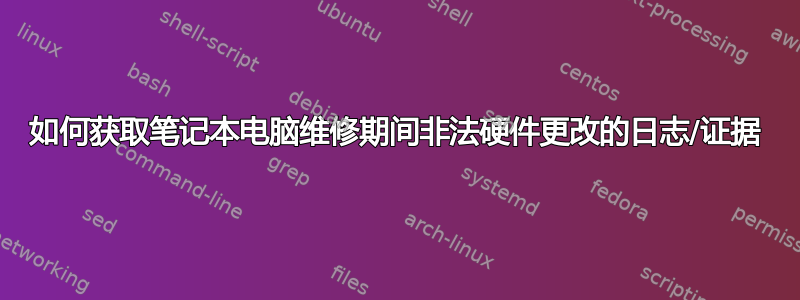 如何获取笔记本电脑维修期间非法硬件更改的日志/证据