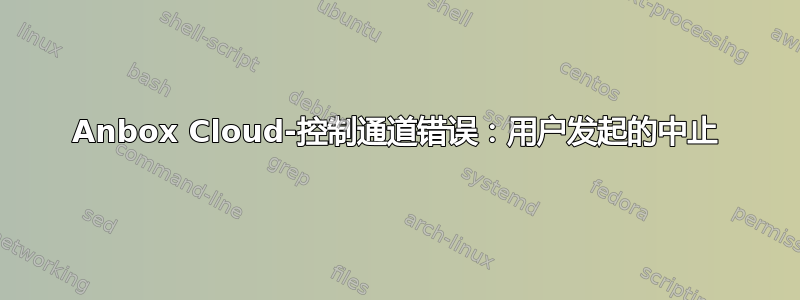 Anbox Cloud-控制通道错误：用户发起的中止