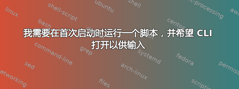 我需要在首次启动时运行一个脚本，并希望 CLI 打开以供输入