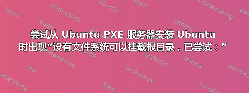 尝试从 Ubuntu PXE 服务器安装 Ubuntu 时出现“没有文件系统可以挂载根目录，已尝试：”